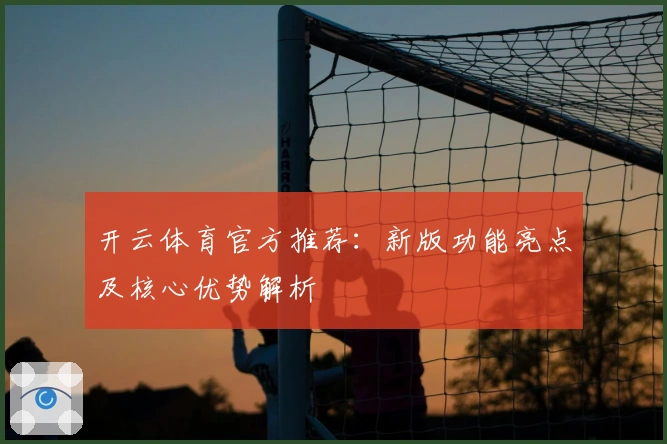 开云体育官方推荐：新版功能亮点及核心优势解析