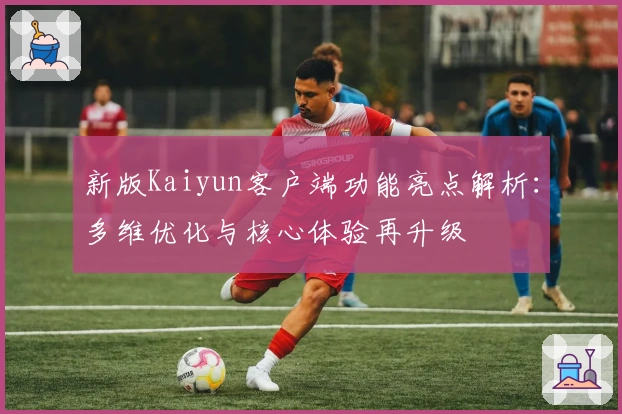 新版Kaiyun客户端功能亮点解析：多维优化与核心体验再升级