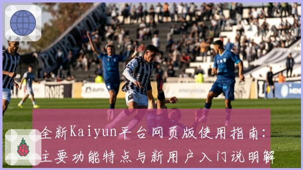 全新Kaiyun平台网页版使用指南：主要功能特点与新用户入门说明解析