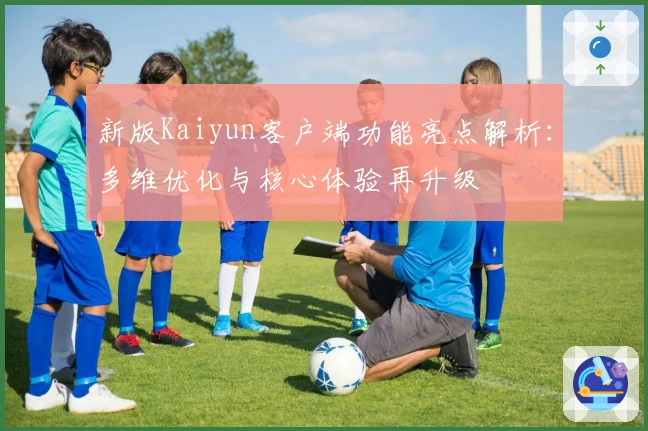 新版Kaiyun客户端功能亮点解析：多维优化与核心体验再升级