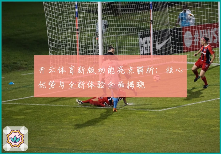 开云体育新版功能亮点解析：核心优势与全新体验全面揭晓