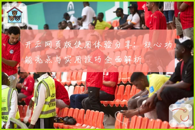 开云网页版使用体验分享：核心功能亮点与实用技巧全面解析