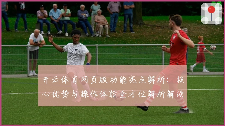 开云体育网页版功能亮点解析：核心优势与操作体验全方位解析解读