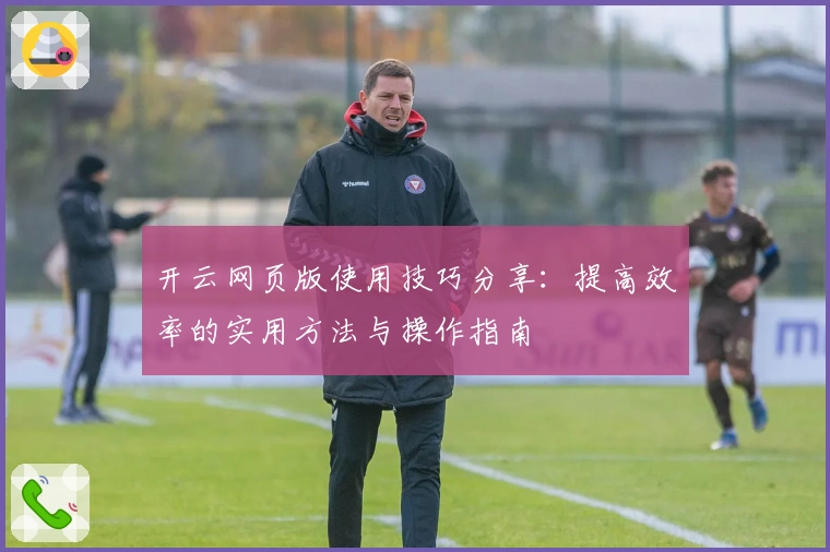 开云网页版使用技巧分享：提高效率的实用方法与操作指南