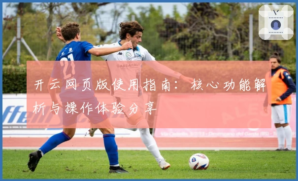 开云网页版使用指南：核心功能解析与操作体验分享