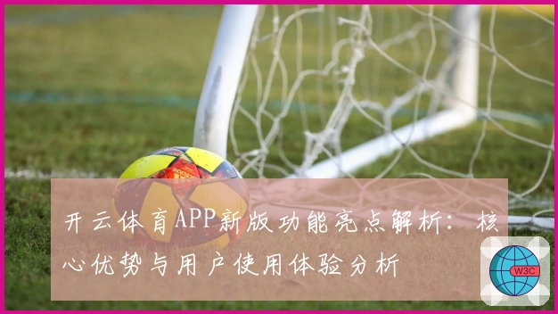 开云体育APP新版功能亮点解析：核心优势与用户使用体验分析