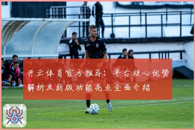 开云体育官方推荐：平台核心优势解析及新版功能亮点全面介绍