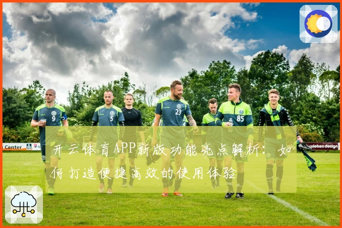 开云体育APP新版功能亮点解析：如何打造便捷高效的使用体验