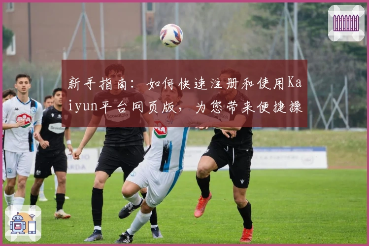 新手指南:如何快速注册和使用Kaiyun平台网页版,为您带来便捷操作体验解析