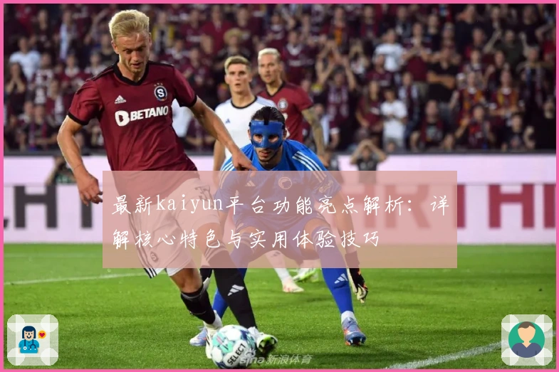 最新kaiyun平台功能亮点解析：详解核心特色与实用体验技巧
